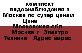 AHD комплект видеонаблюдения в Москве по супер ценам › Цена ­ 7 500 - Московская обл., Москва г. Электро-Техника » Аудио-видео   